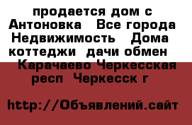 продается дом с Антоновка - Все города Недвижимость » Дома, коттеджи, дачи обмен   . Карачаево-Черкесская респ.,Черкесск г.